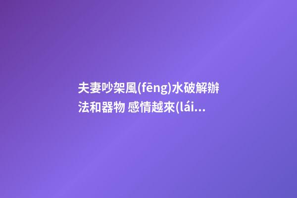夫妻吵架風(fēng)水破解辦法和器物 感情越來(lái)越來(lái)的格局